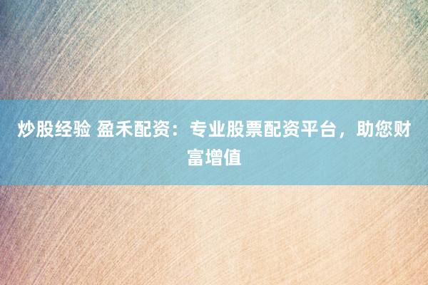 炒股经验 盈禾配资：专业股票配资平台，助您财富增值
