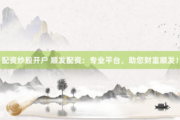配资炒股开户 顺发配资：专业平台，助您财富顺发！