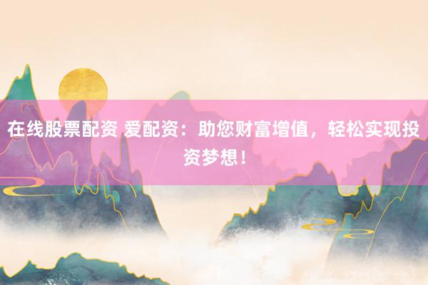 在线股票配资 爱配资：助您财富增值，轻松实现投资梦想！