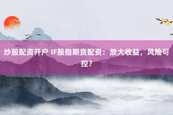炒股配资开户 IF股指期货配资：放大收益，风险可控？