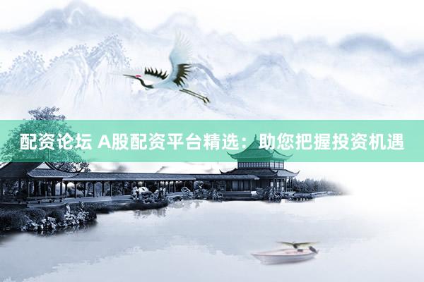 配资论坛 A股配资平台精选：助您把握投资机遇