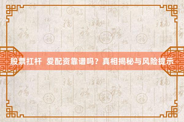 股票扛杆  爱配资靠谱吗？真相揭秘与风险提示