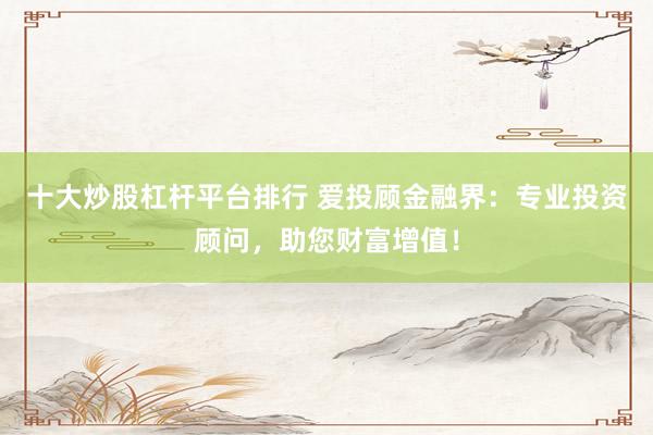 十大炒股杠杆平台排行 爱投顾金融界：专业投资顾问，助您财富增值！