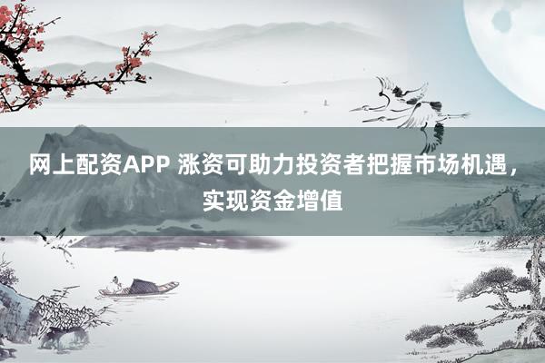 网上配资APP 涨资可助力投资者把握市场机遇，实现资金增值