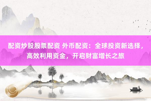 配资炒股股票配资 外币配资：全球投资新选择，高效利用资金，开启财富增长之旅