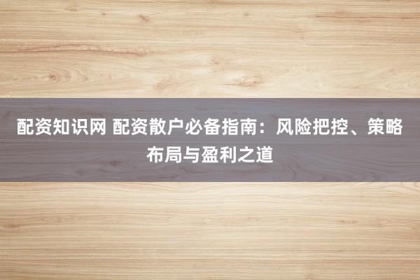 配资知识网 配资散户必备指南：风险把控、策略布局与盈利之道