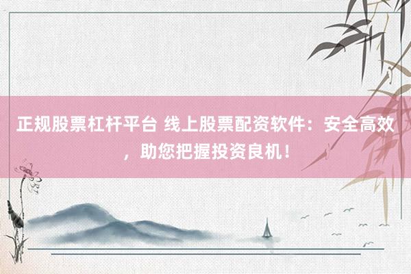 正规股票杠杆平台 线上股票配资软件：安全高效，助您把握投资良机！
