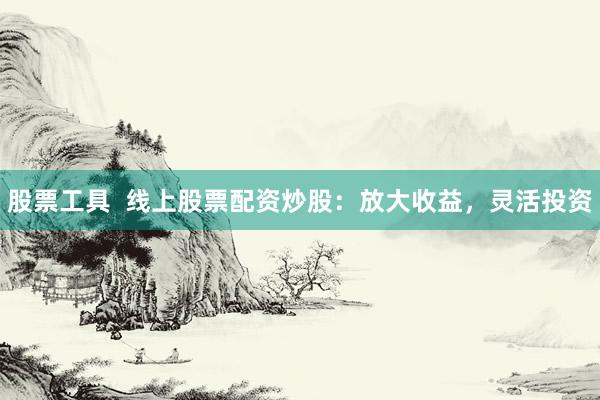 股票工具  线上股票配资炒股：放大收益，灵活投资