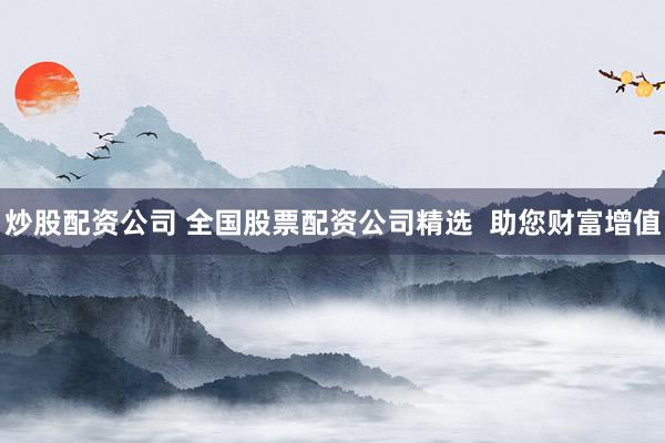 炒股配资公司 全国股票配资公司精选  助您财富增值