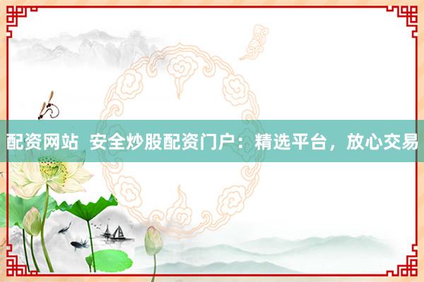 配资网站  安全炒股配资门户：精选平台，放心交易