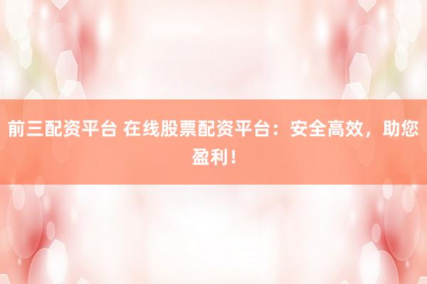 前三配资平台 在线股票配资平台：安全高效，助您盈利！