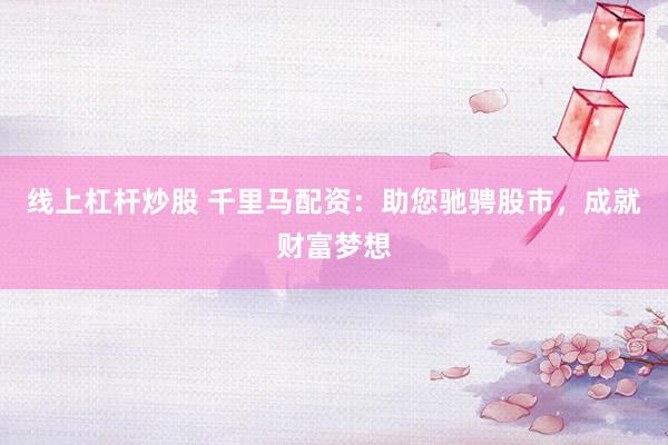 线上杠杆炒股 千里马配资：助您驰骋股市，成就财富梦想