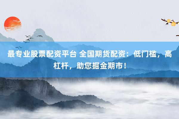 最专业股票配资平台 全国期货配资：低门槛，高杠杆，助您掘金期市！