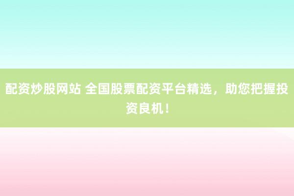 配资炒股网站 全国股票配资平台精选，助您把握投资良机！