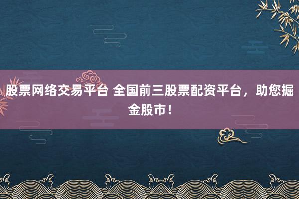股票网络交易平台 全国前三股票配资平台，助您掘金股市！