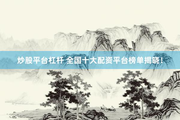 炒股平台杠杆 全国十大配资平台榜单揭晓！