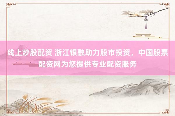 线上炒股配资 浙江银融助力股市投资，中国股票配资网为您提供专业配资服务