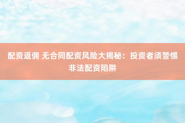配资返佣 无合同配资风险大揭秘：投资者须警惕非法配资陷阱
