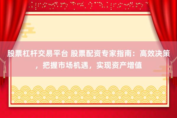 股票杠杆交易平台 股票配资专家指南：高效决策，把握市场机遇，实现资产增值