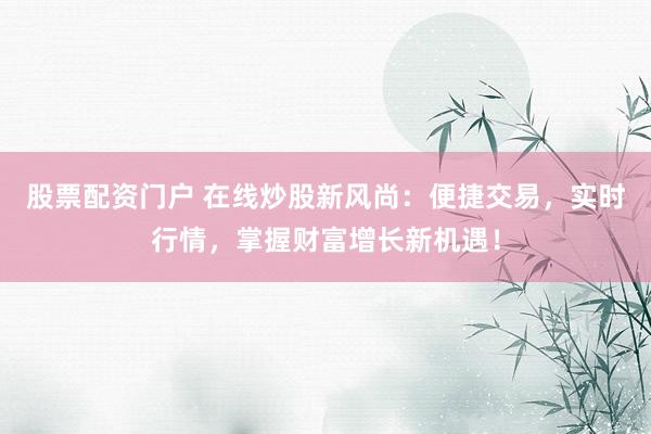 股票配资门户 在线炒股新风尚：便捷交易，实时行情，掌握财富增长新机遇！