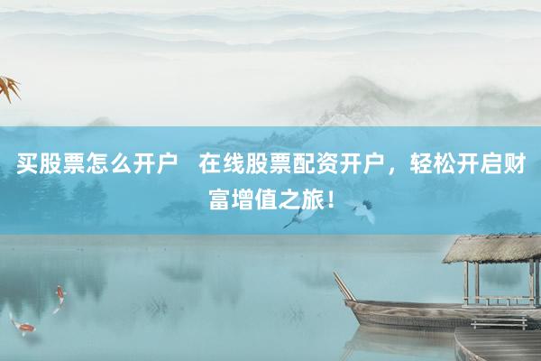 买股票怎么开户   在线股票配资开户，轻松开启财富增值之旅！