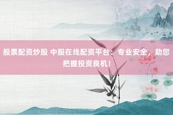 股票配资炒股 中股在线配资平台：专业安全，助您把握投资良机！