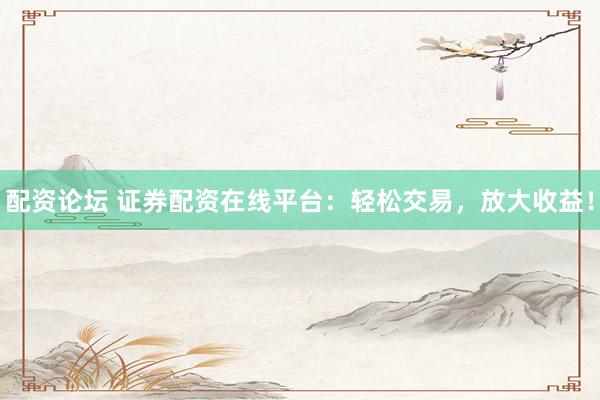 配资论坛 证券配资在线平台：轻松交易，放大收益！