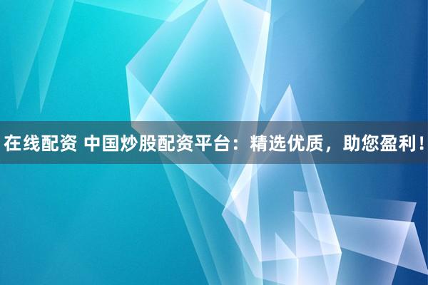 在线配资 中国炒股配资平台：精选优质，助您盈利！