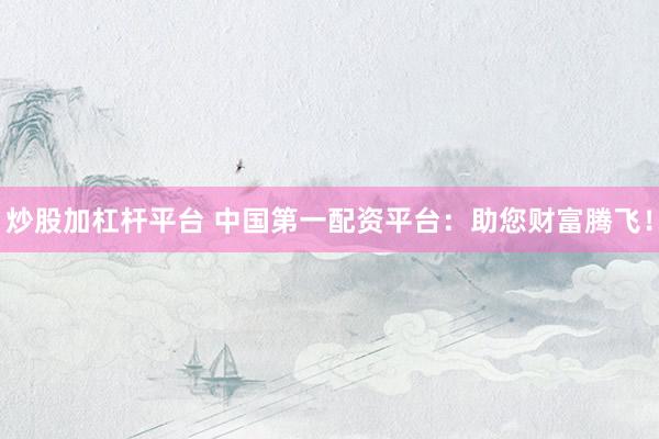 炒股加杠杆平台 中国第一配资平台：助您财富腾飞！