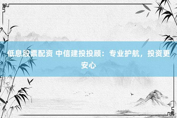 低息股票配资 中信建投投顾：专业护航，投资更安心