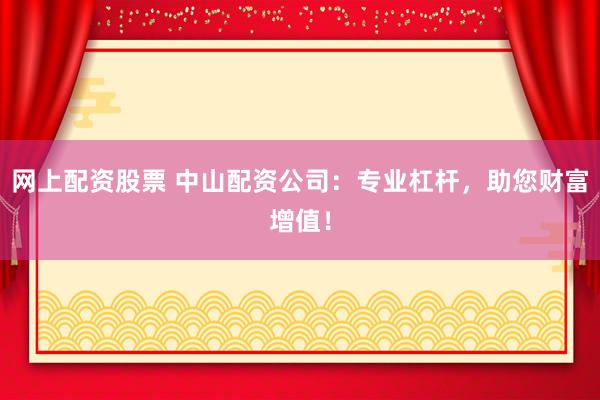 网上配资股票 中山配资公司：专业杠杆，助您财富增值！
