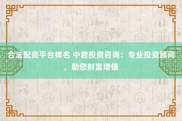 合法配资平台排名 中岩投资咨询：专业投资顾问，助您财富增值