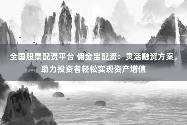 全国股票配资平台 佣金宝配资：灵活融资方案，助力投资者轻松实现资产增值