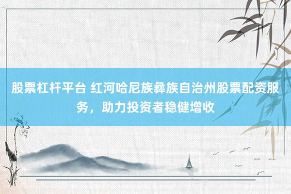 股票杠杆平台 红河哈尼族彝族自治州股票配资服务，助力投资者稳健增收