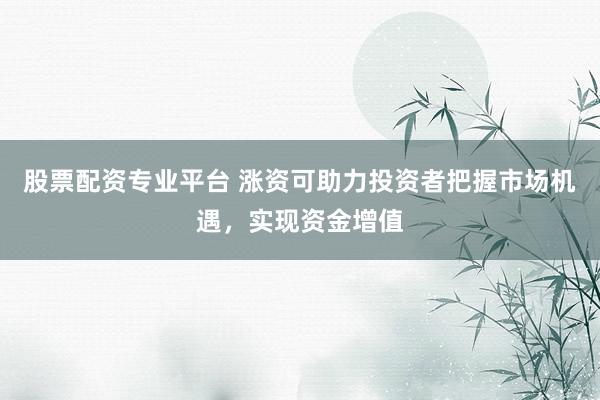 股票配资专业平台 涨资可助力投资者把握市场机遇，实现资金增值