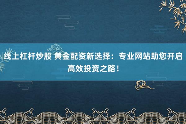 线上杠杆炒股 黄金配资新选择：专业网站助您开启高效投资之路！