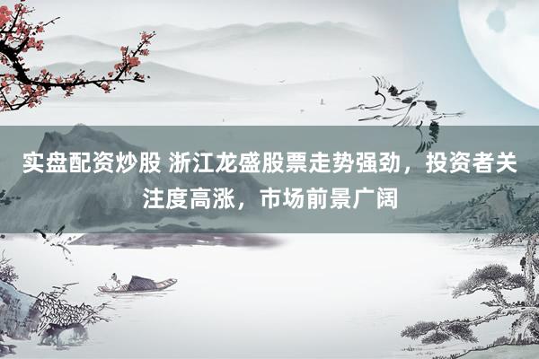 实盘配资炒股 浙江龙盛股票走势强劲，投资者关注度高涨，市场前景广阔