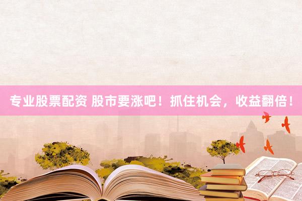 专业股票配资 股市要涨吧！抓住机会，收益翻倍！