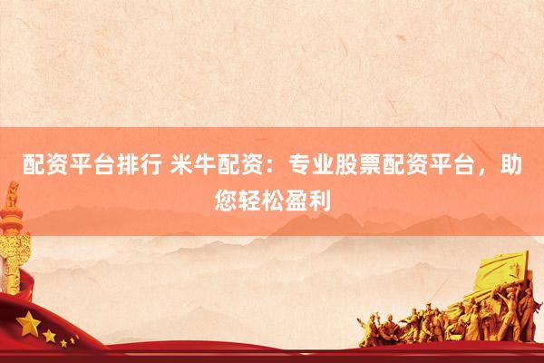 配资平台排行 米牛配资：专业股票配资平台，助您轻松盈利