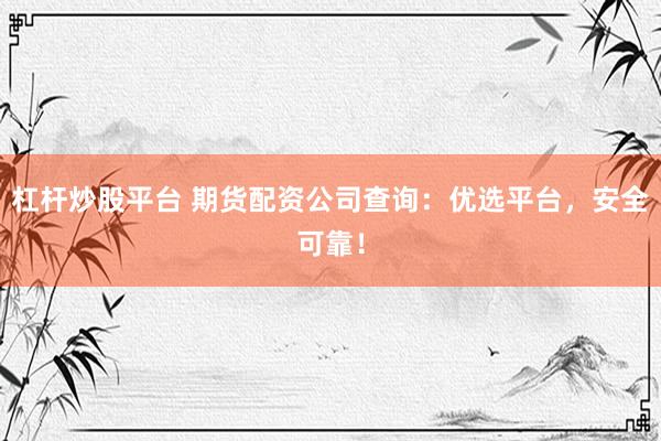 杠杆炒股平台 期货配资公司查询：优选平台，安全可靠！