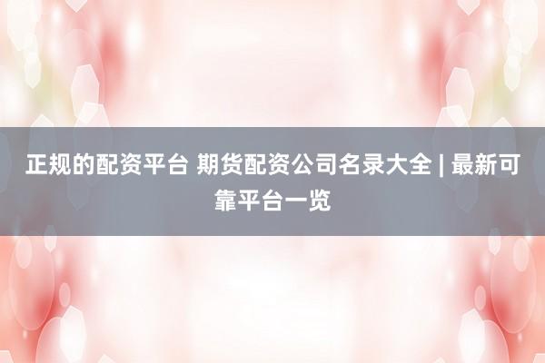 正规的配资平台 期货配资公司名录大全 | 最新可靠平台一览