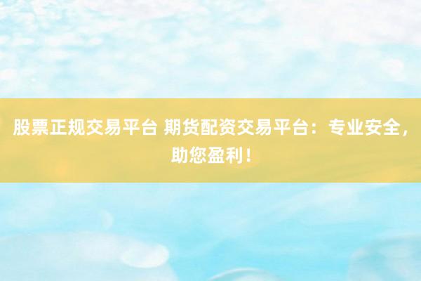 股票正规交易平台 期货配资交易平台：专业安全，助您盈利！