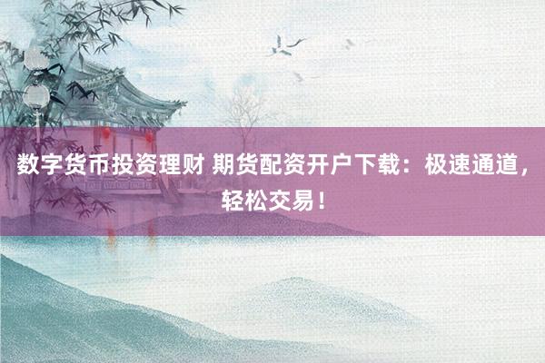 数字货币投资理财 期货配资开户下载：极速通道，轻松交易！