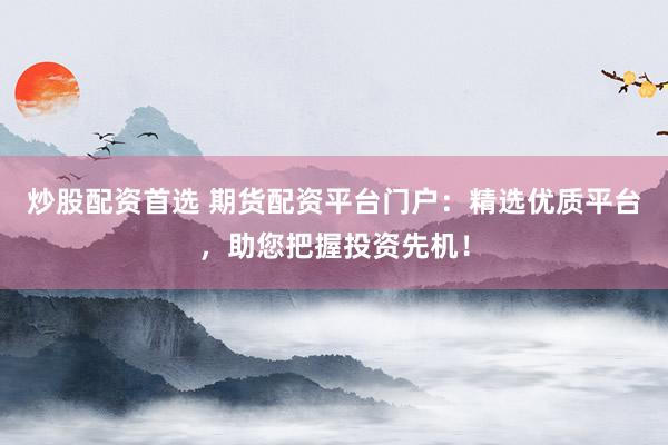 炒股配资首选 期货配资平台门户：精选优质平台，助您把握投资先机！