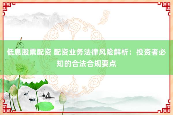 低息股票配资 配资业务法律风险解析：投资者必知的合法合规要点