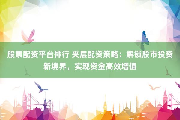 股票配资平台排行 夹层配资策略：解锁股市投资新境界，实现资金高效增值