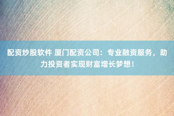 配资炒股软件 厦门配资公司：专业融资服务，助力投资者实现财富增长梦想！