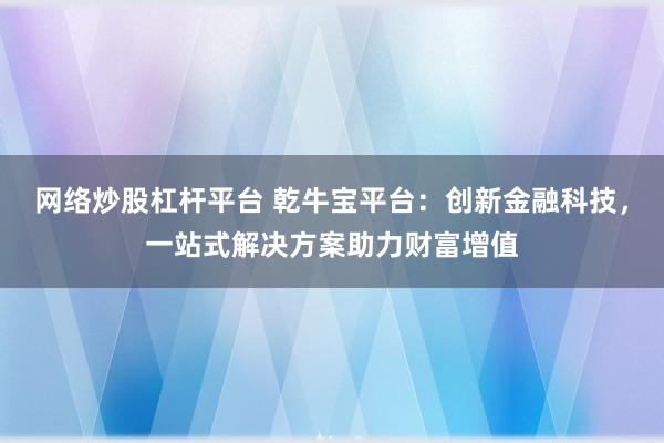 网络炒股杠杆平台 乾牛宝平台：创新金融科技，一站式解决方案助力财富增值