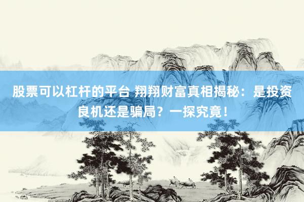 股票可以杠杆的平台 翔翔财富真相揭秘：是投资良机还是骗局？一探究竟！