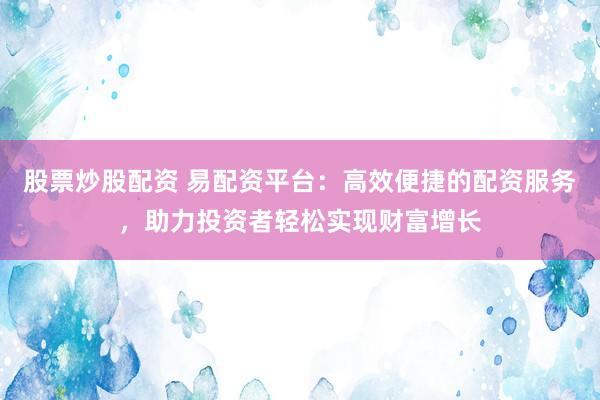 股票炒股配资 易配资平台：高效便捷的配资服务，助力投资者轻松实现财富增长